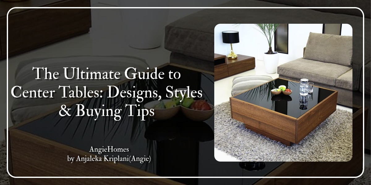 The Ultimate Guide to Center Tables: Designs, Styles & Buying Tips